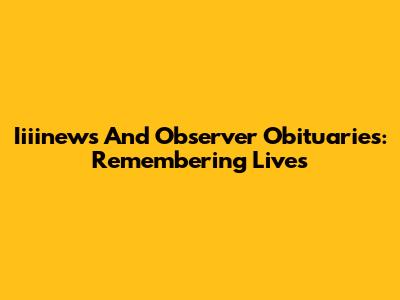 Iiiinews And Observer Obituaries: Remembering Lives
