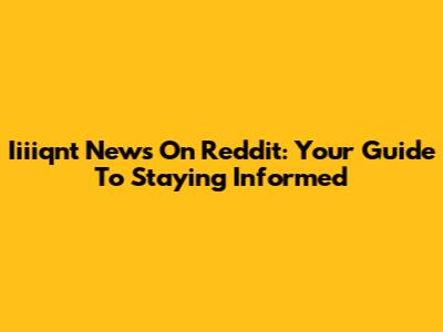 Iiiiqnt News On Reddit: Your Guide To Staying Informed