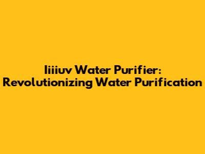 Iiiiuv Water Purifier: Revolutionizing Water Purification
