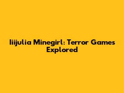 Iiijulia Minegirl: Terror Games Explored