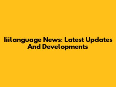 Iiilanguage News: Latest Updates And Developments