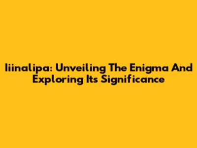 Iiinalipa: Unveiling The Enigma And Exploring Its Significance