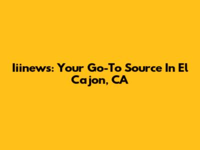 Iiinews: Your Go-To Source In El Cajon, CA