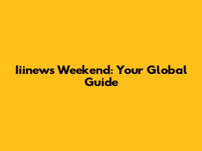 Iiinews Weekend: Your Global Guide