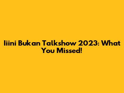 Iiini Bukan Talkshow 2023: What You Missed!
