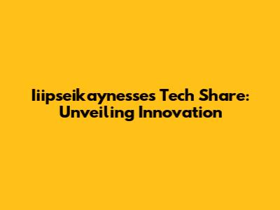 Iiipseikaynesse's Tech Share: Unveiling Innovation