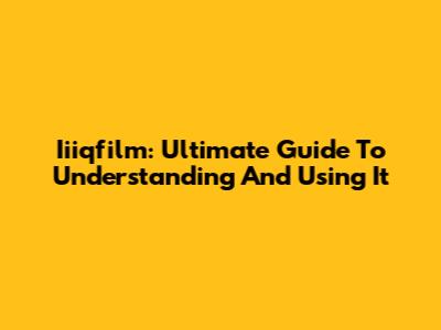 Iiiqfilm: Ultimate Guide To Understanding And Using It