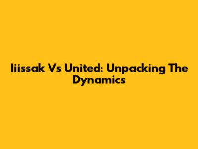 Iiissak Vs United: Unpacking The Dynamics