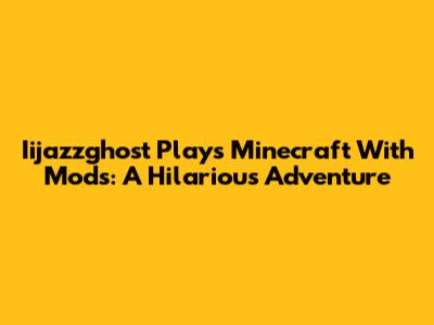 Iijazzghost Plays Minecraft With Mods: A Hilarious Adventure