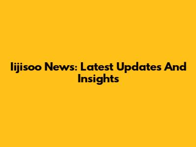 Iijisoo News: Latest Updates And Insights