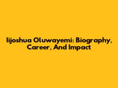 Iijoshua Oluwayemi: Biography, Career, And Impact