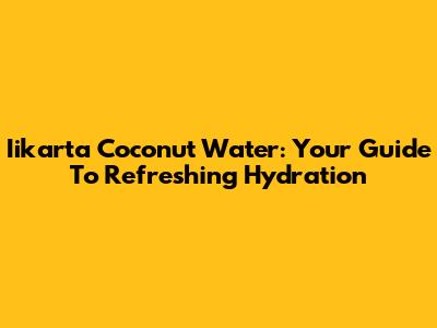 Iikarta Coconut Water: Your Guide To Refreshing Hydration