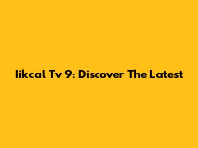 Iikcal Tv 9: Discover The Latest