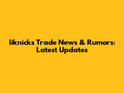 Iiknicks Trade News & Rumors: Latest Updates