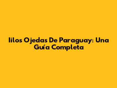 Iilos Ojedas De Paraguay: Una Guía Completa