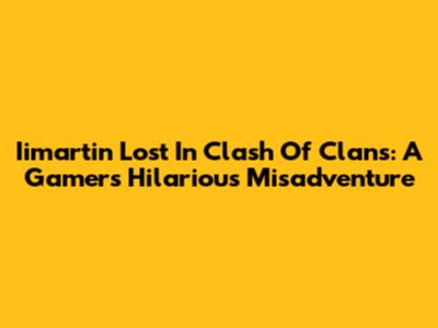 Iimartin Lost In Clash Of Clans: A Gamer's Hilarious Misadventure