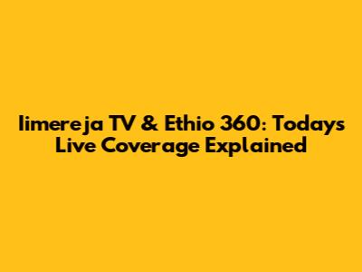 Iimereja TV & Ethio 360: Today's Live Coverage Explained
