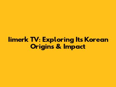 Iimerk TV: Exploring Its Korean Origins & Impact