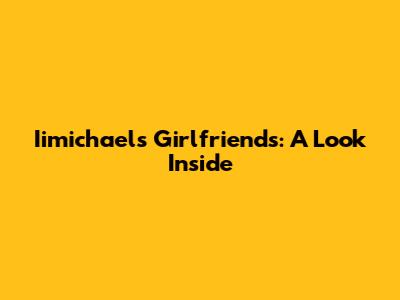 Iimichael's Girlfriends: A Look Inside