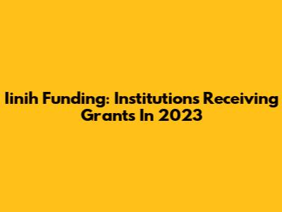 Iinih Funding: Institutions Receiving Grants In 2023