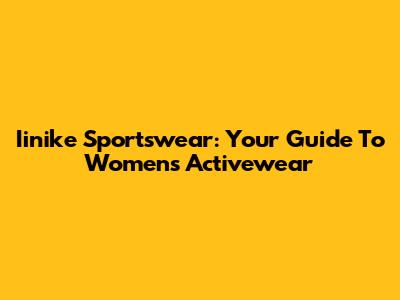 Iinike Sportswear: Your Guide To Women's Activewear