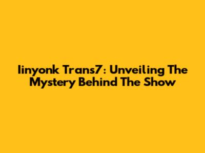 Iinyonk Trans7: Unveiling The Mystery Behind The Show