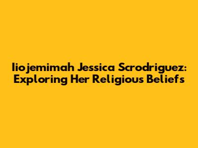 Iiojemimah Jessica Scrodriguez: Exploring Her Religious Beliefs