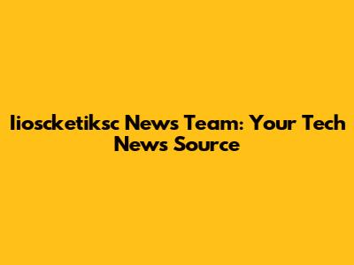 Iioscketiksc News Team: Your Tech News Source