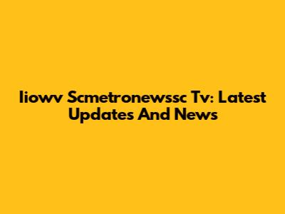 Iiowv Scmetronewssc Tv: Latest Updates And News