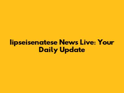 Iipseisenatese News Live: Your Daily Update