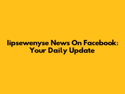 Iipsewenyse News On Facebook: Your Daily Update