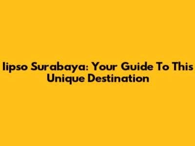 Iipso Surabaya: Your Guide To This Unique Destination