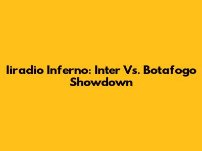 Iiradio Inferno: Inter Vs. Botafogo Showdown