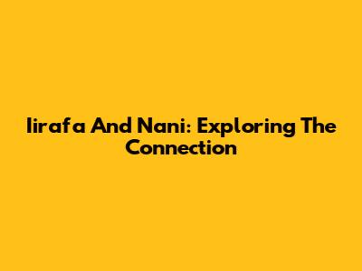 Iirafa And Nani: Exploring The Connection