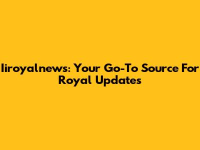Iiroyalnews: Your Go-To Source For Royal Updates