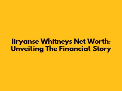 Iiryanse Whitney's Net Worth: Unveiling The Financial Story