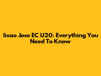 Iisao Jose EC U20: Everything You Need To Know