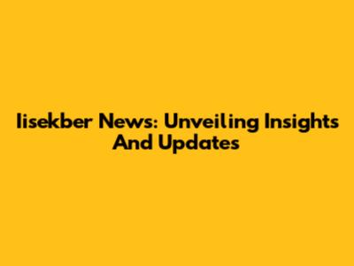 Iisekber News: Unveiling Insights And Updates