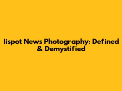 Iispot News Photography: Defined & Demystified