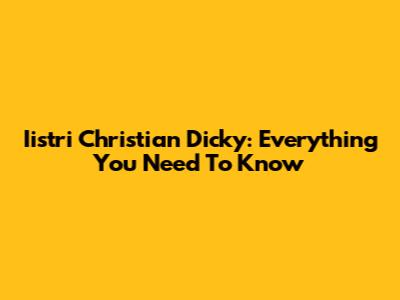 Iistri Christian Dicky: Everything You Need To Know