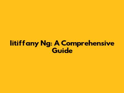 Iitiffany Ng: A Comprehensive Guide