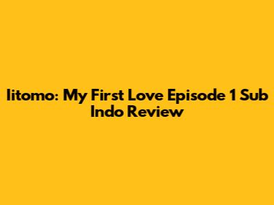 Iitomo: My First Love Episode 1 Sub Indo Review
