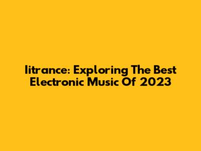 Iitrance: Exploring The Best Electronic Music Of 2023