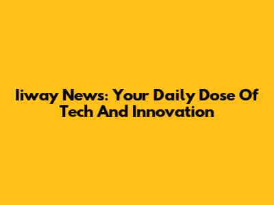 Iiway News: Your Daily Dose Of Tech And Innovation