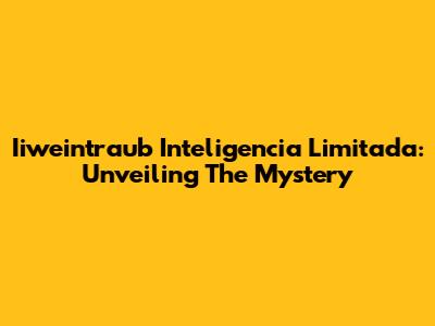 Iiweintraub Inteligencia Limitada: Unveiling The Mystery