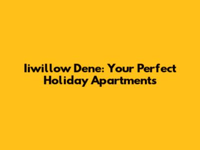 Iiwillow Dene: Your Perfect Holiday Apartments