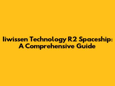 Iiwissen Technology R2 Spaceship: A Comprehensive Guide
