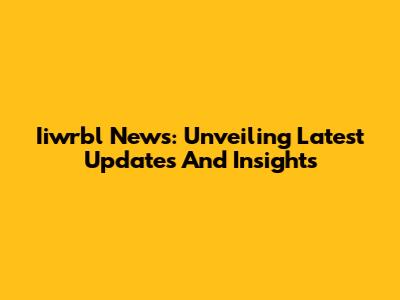 Iiwrbl News: Unveiling Latest Updates And Insights