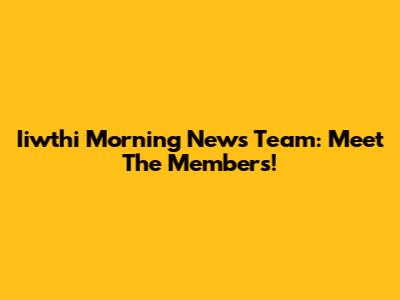 Iiwthi Morning News Team: Meet The Members!