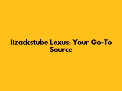 Iizackstube Lexus: Your Go-To Source